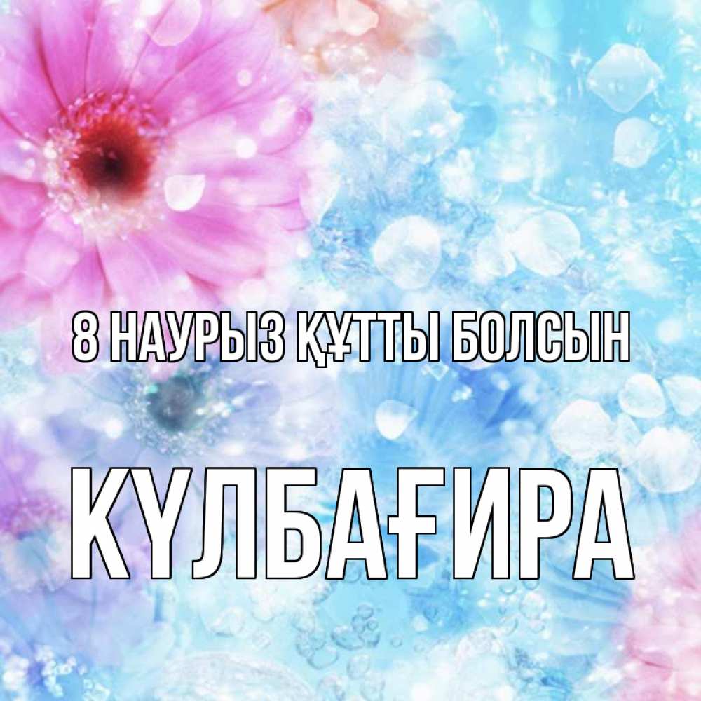 Күн сайын ашық хат с именем, КҮЛБАҒИРА 8 наурыз құтты болсын цветы Онлайн тегін жүктеп алу тілектері бар керемет карта 