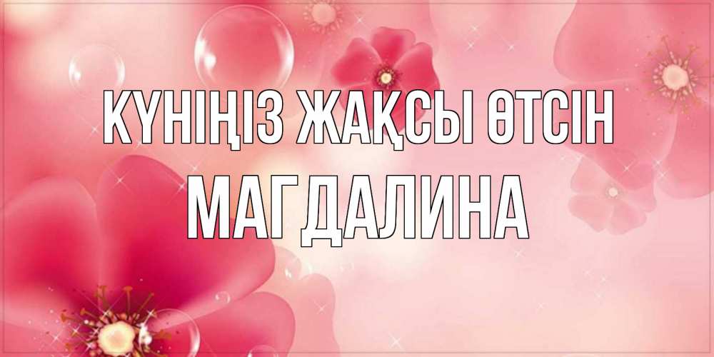 Күн сайын ашық хат с именем, Магдалина Күніңіз жақсы өтсін красивая открытка с цветами Онлайн тегін жүктеп алу тілектері бар керемет карта 