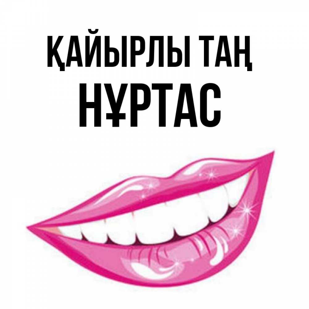 Күн сайын ашық хат с именем, НҰРТАС Қайырлы таң розовые губы и белые зубы Онлайн тегін жүктеп алу тілектері бар керемет карта 