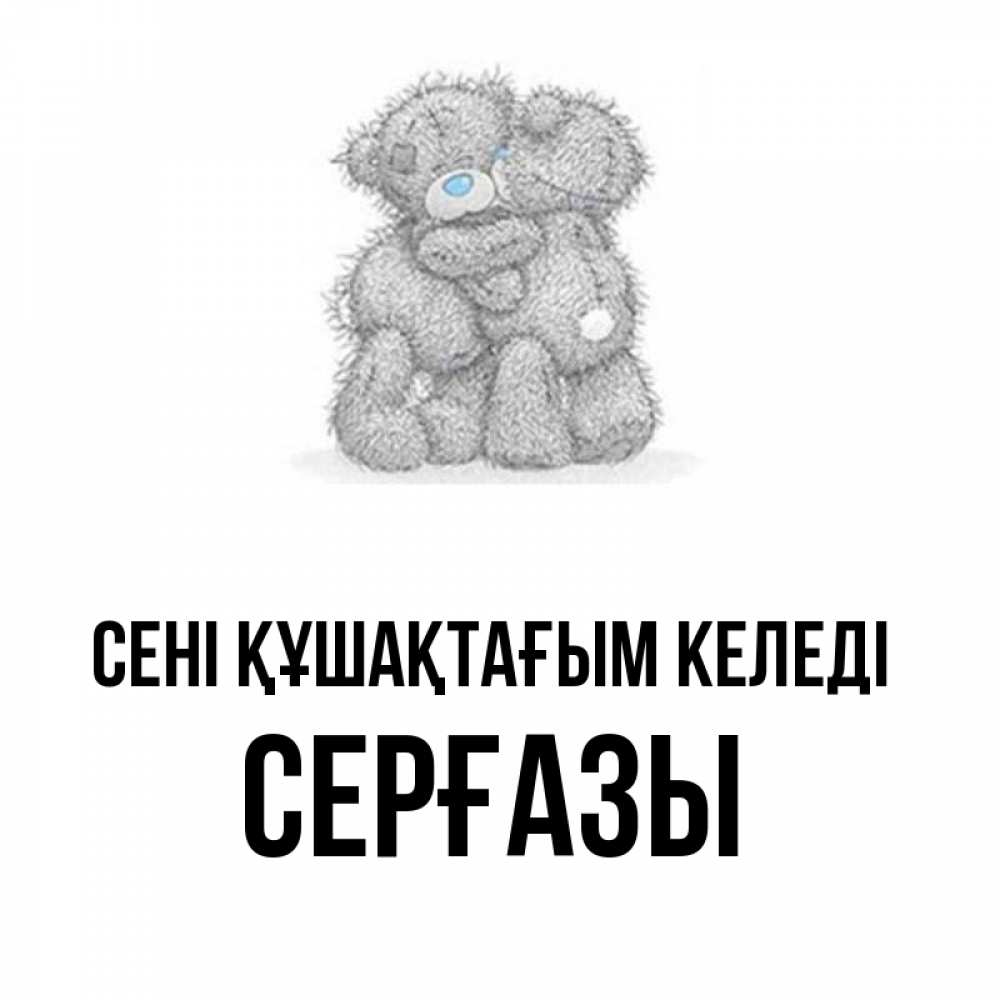 Күн сайын ашық хат с именем, СЕРҒАЗЫ сені құшақтағым келеді два теддика Онлайн тегін жүктеп алу тілектері бар керемет карта 