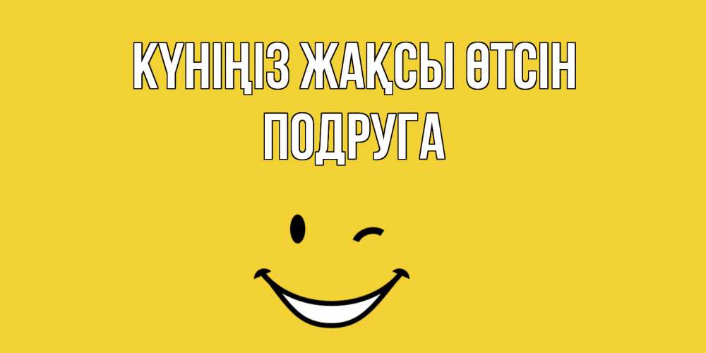 Күн сайын ашық хат с именем, Подруга Күніңіз жақсы өтсін позитивного дня Онлайн тегін жүктеп алу тілектері бар керемет карта 