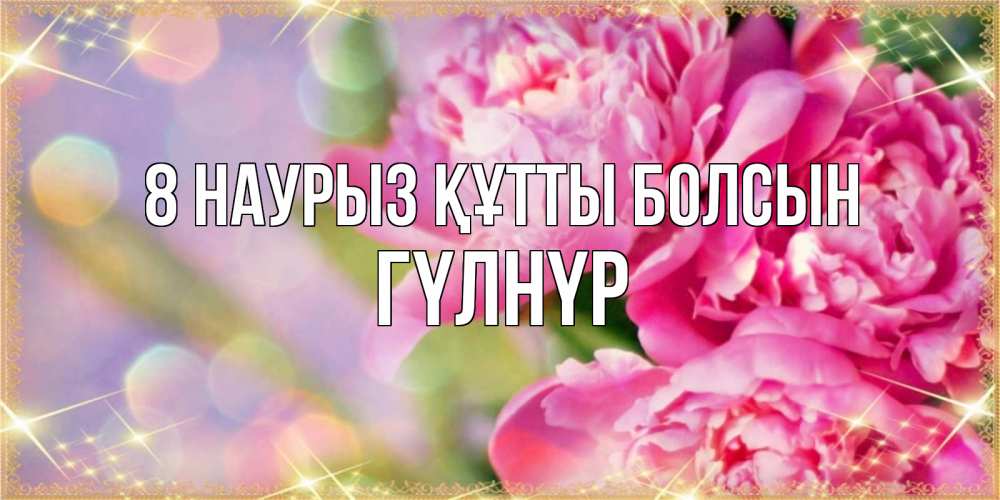 Күн сайын ашық хат с именем, ГҮЛНҮР 8 наурыз құтты болсын красивые открытки с текстом для любимых дам Онлайн тегін жүктеп алу тілектері бар керемет карта 