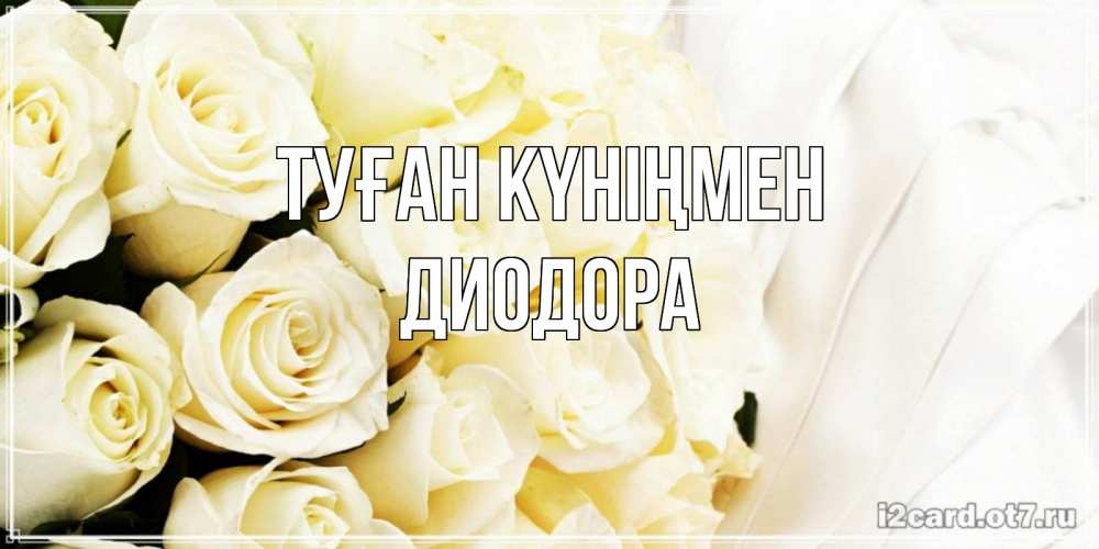 Күн сайын ашық хат с именем, Диодора Туған күніңмен белые розы в букете Онлайн тегін жүктеп алу тілектері бар керемет карта 