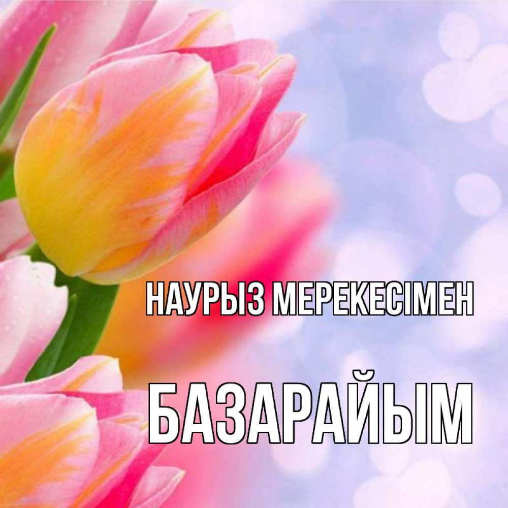 Күн сайын ашық хат с именем, БАЗАРАЙЫМ Наурыз мерекесімен тюльпаны 2 Онлайн тегін жүктеп алу тілектері бар керемет карта 