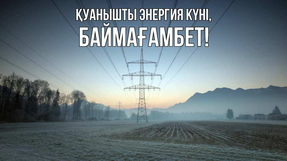 Күн сайын ашық хат с именем, Баймағамбет Қуанышты энергия күні поле ЛЭП Онлайн тегін жүктеп алу тілектері бар керемет карта 