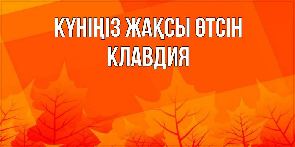 Күн сайын ашық хат с именем, Клавдия Күніңіз жақсы өтсін осеннее настроение Онлайн тегін жүктеп алу тілектері бар керемет карта 