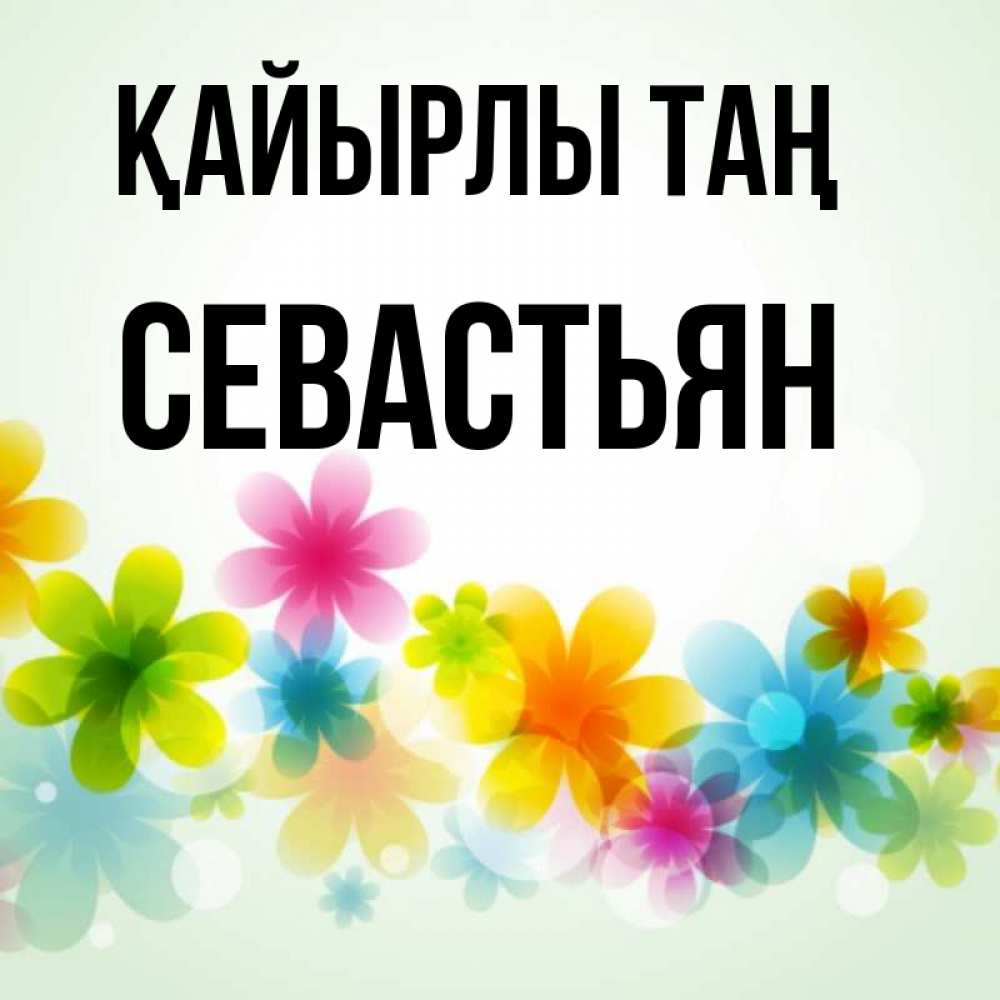 Күн сайын ашық хат с именем, Севастьян Қайырлы таң позитивные цветочки Онлайн тегін жүктеп алу тілектері бар керемет карта 