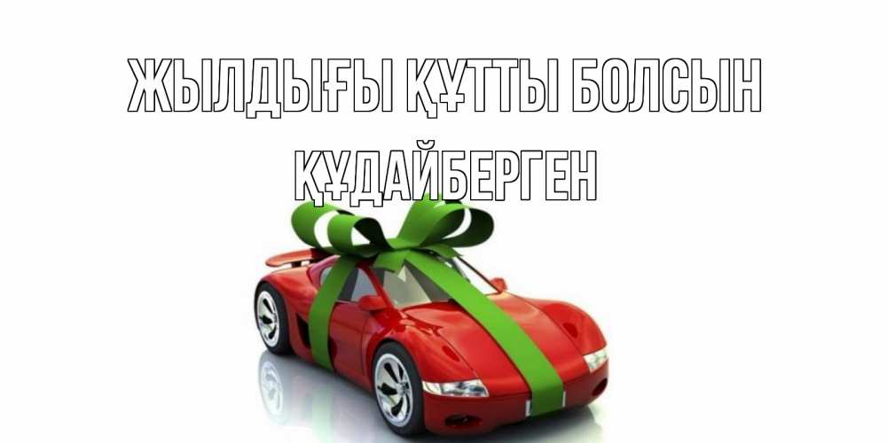 Күн сайын ашық хат с именем, ҚҰДАЙБЕРГЕН Жылдығы құтты болсын машина, бантик Онлайн тегін жүктеп алу тілектері бар керемет карта 