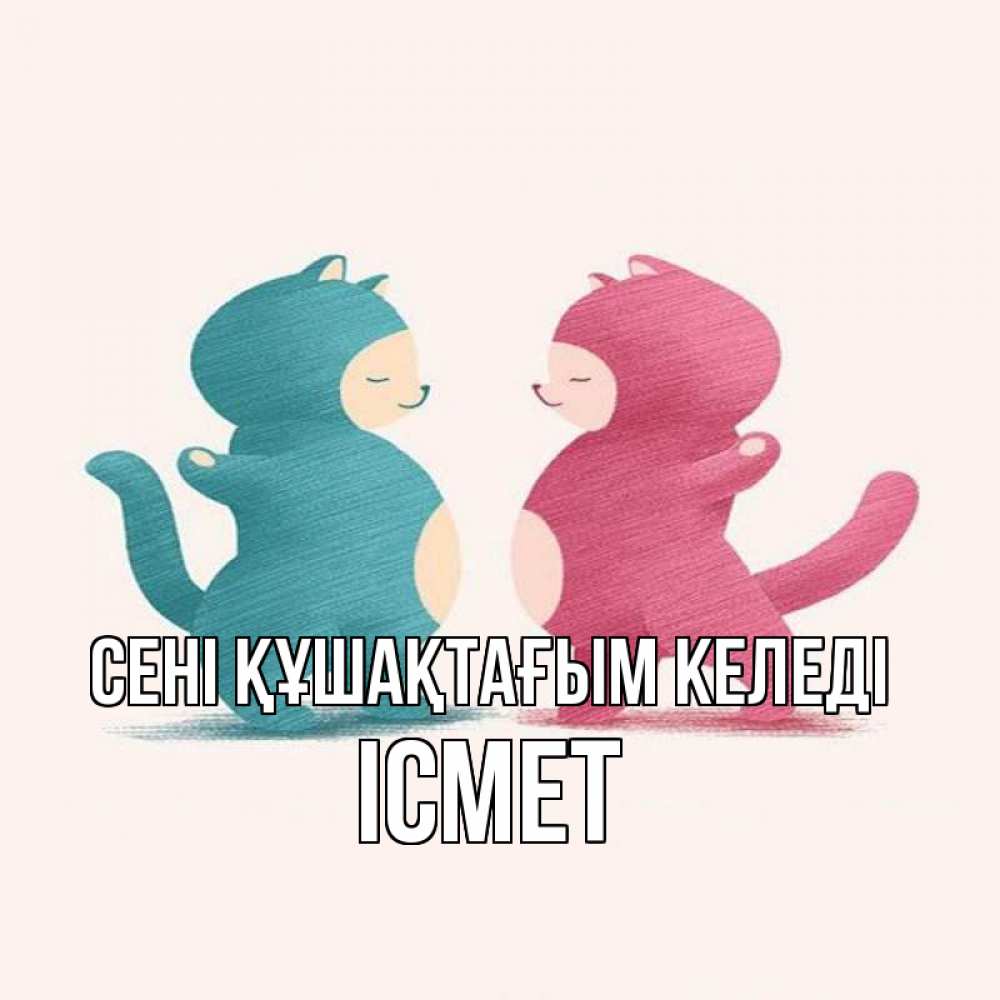 Күн сайын ашық хат с именем, ІСМЕТ сені құшақтағым келеді пузики и котики Онлайн тегін жүктеп алу тілектері бар керемет карта 