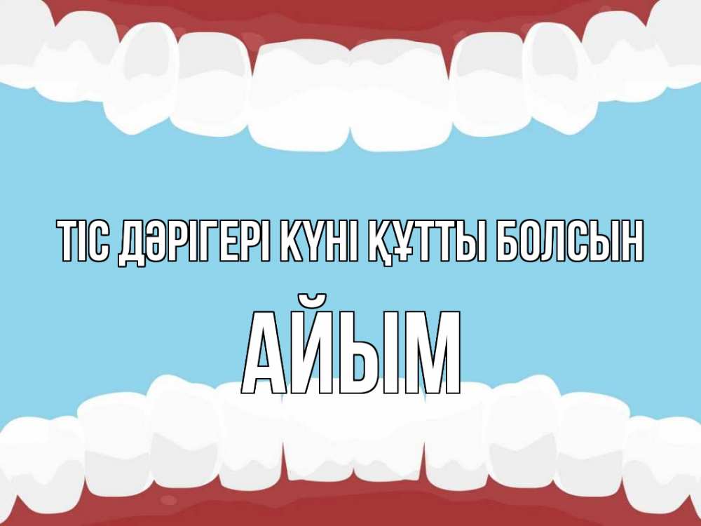 Күн сайын ашық хат с именем, АЙЫМ Тіс дәрігері күні құтты болсын с днем стоматолога Онлайн тегін жүктеп алу тілектері бар керемет карта 