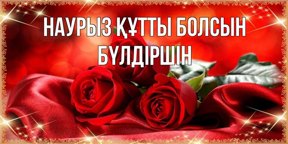 Күн сайын ашық хат с именем, БҮЛДІРШІН Наурыз құтты болсын открытка красного цвета с розами на наурыз Онлайн тегін жүктеп алу тілектері бар керемет карта 
