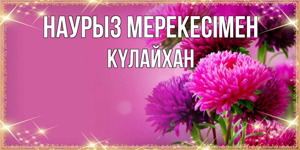 Күн сайын ашық хат с именем, КҮЛАЙХАН Наурыз мерекесімен садовые цветы на праздник весны наурыз Онлайн тегін жүктеп алу тілектері бар керемет карта 