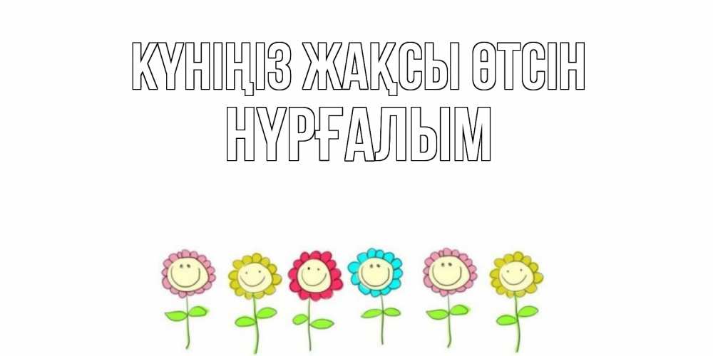 Күн сайын ашық хат с именем, НҮРҒАЛЫМ Күніңіз жақсы өтсін открытка на каждый день позитивного дня Онлайн тегін жүктеп алу тілектері бар керемет карта 