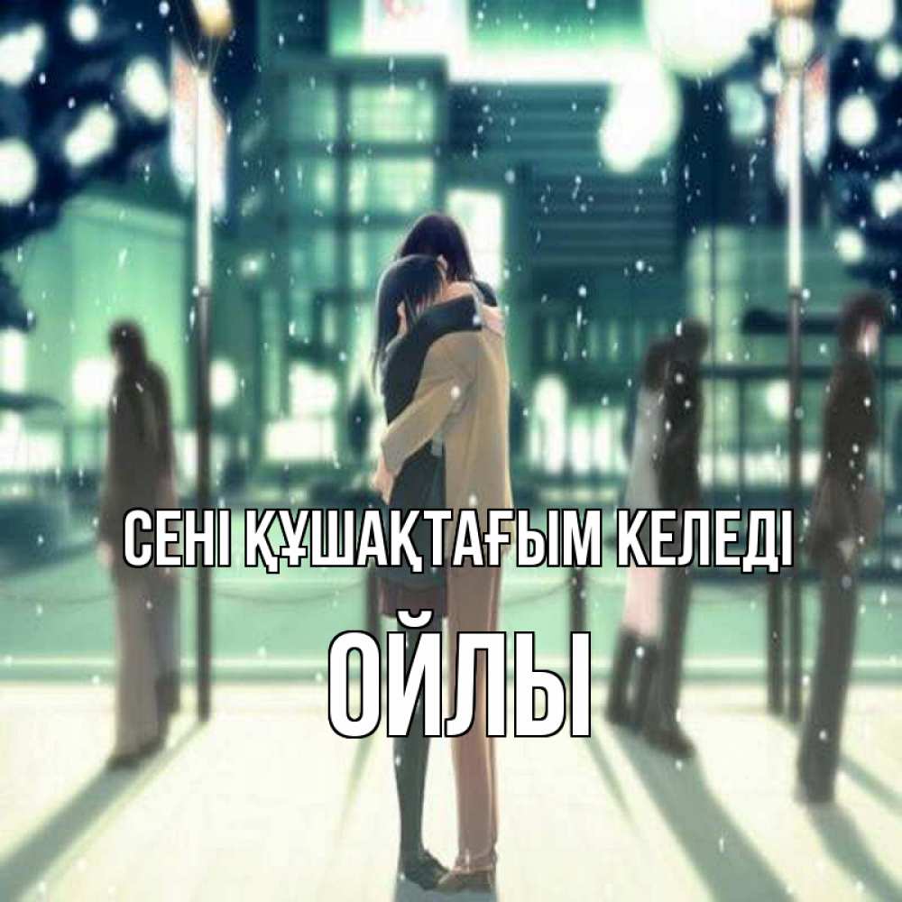 Күн сайын ашық хат с именем, ОЙЛЫ сені құшақтағым келеді парень обнимает подругу Онлайн тегін жүктеп алу тілектері бар керемет карта 