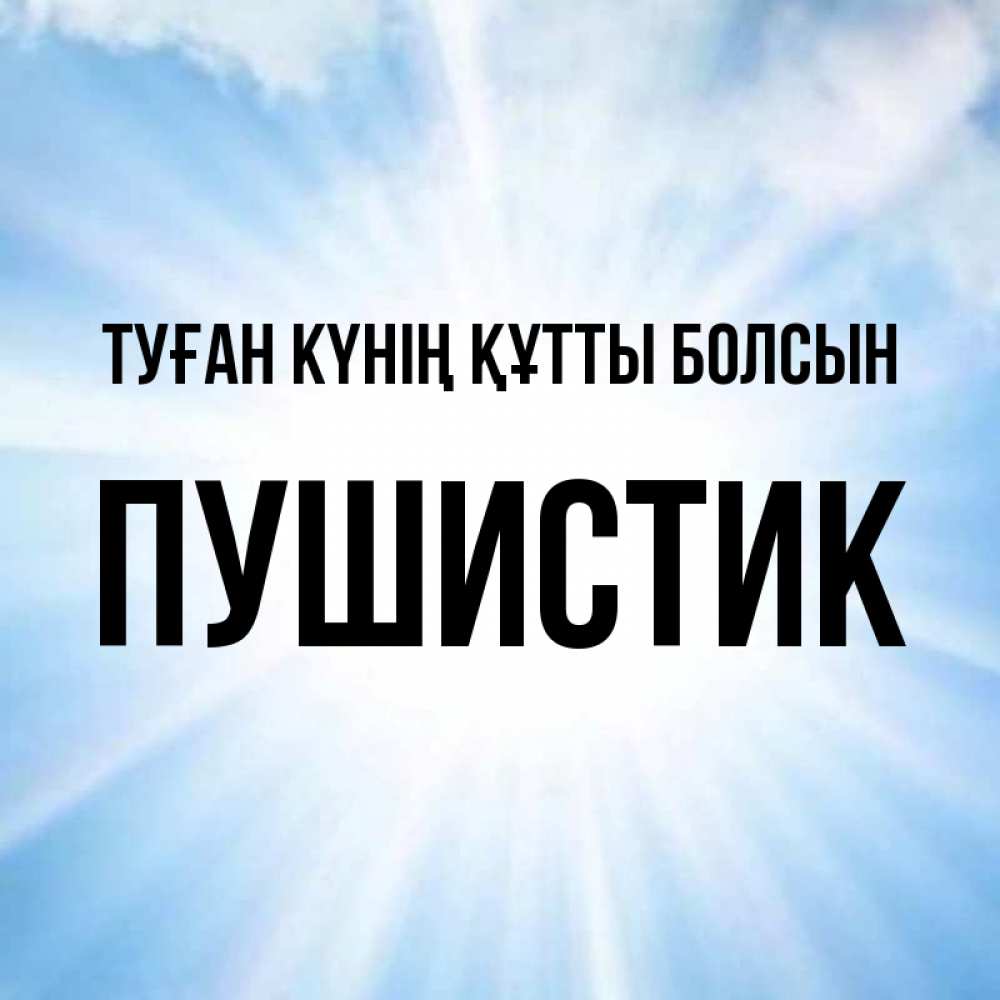 Күн сайын ашық хат с именем, Пушистик Туған күнің құтты болсын свет небесный Онлайн тегін жүктеп алу тілектері бар керемет карта 
