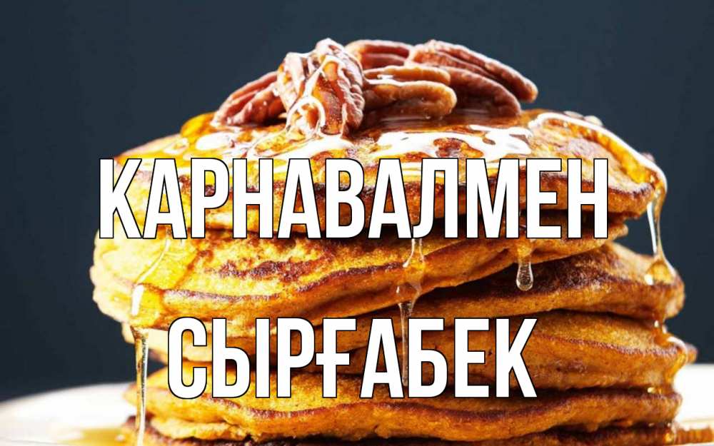 Күн сайын ашық хат с именем, СЫРҒАБЕК Карнавалмен блины Онлайн тегін жүктеп алу тілектері бар керемет карта 