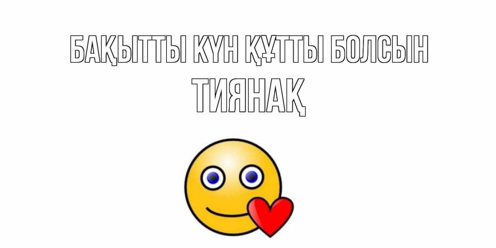 Күн сайын ашық хат с именем, ТИЯНАҚ Бақытты күн құтты болсын смайл,сердце Онлайн тегін жүктеп алу тілектері бар керемет карта 