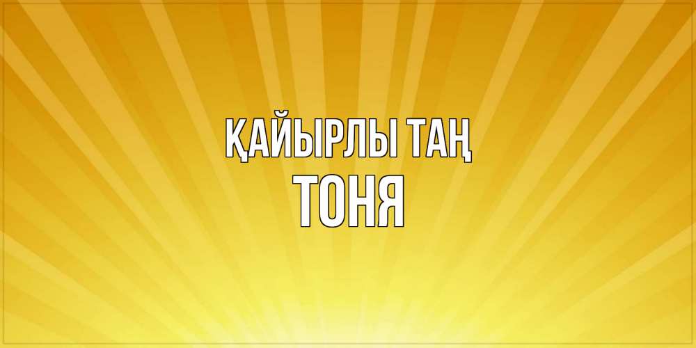 Күн сайын ашық хат с именем, Тоня Қайырлы таң пожелания доброго утра Онлайн тегін жүктеп алу тілектері бар керемет карта 
