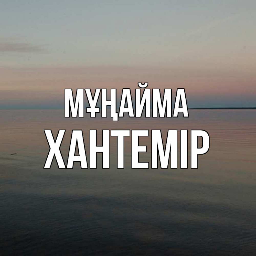 Күн сайын ашық хат с именем, ХАНТЕМІР Мұңайма водная гладь Онлайн тегін жүктеп алу тілектері бар керемет карта 