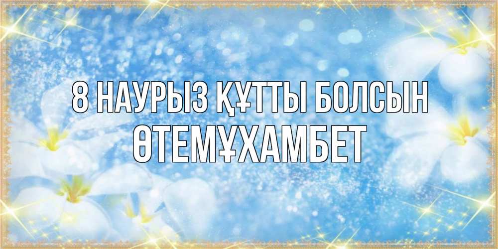 Күн сайын ашық хат с именем, ӨТЕМҰХАМБЕТ 8 наурыз құтты болсын международный женский день Онлайн тегін жүктеп алу тілектері бар керемет карта 