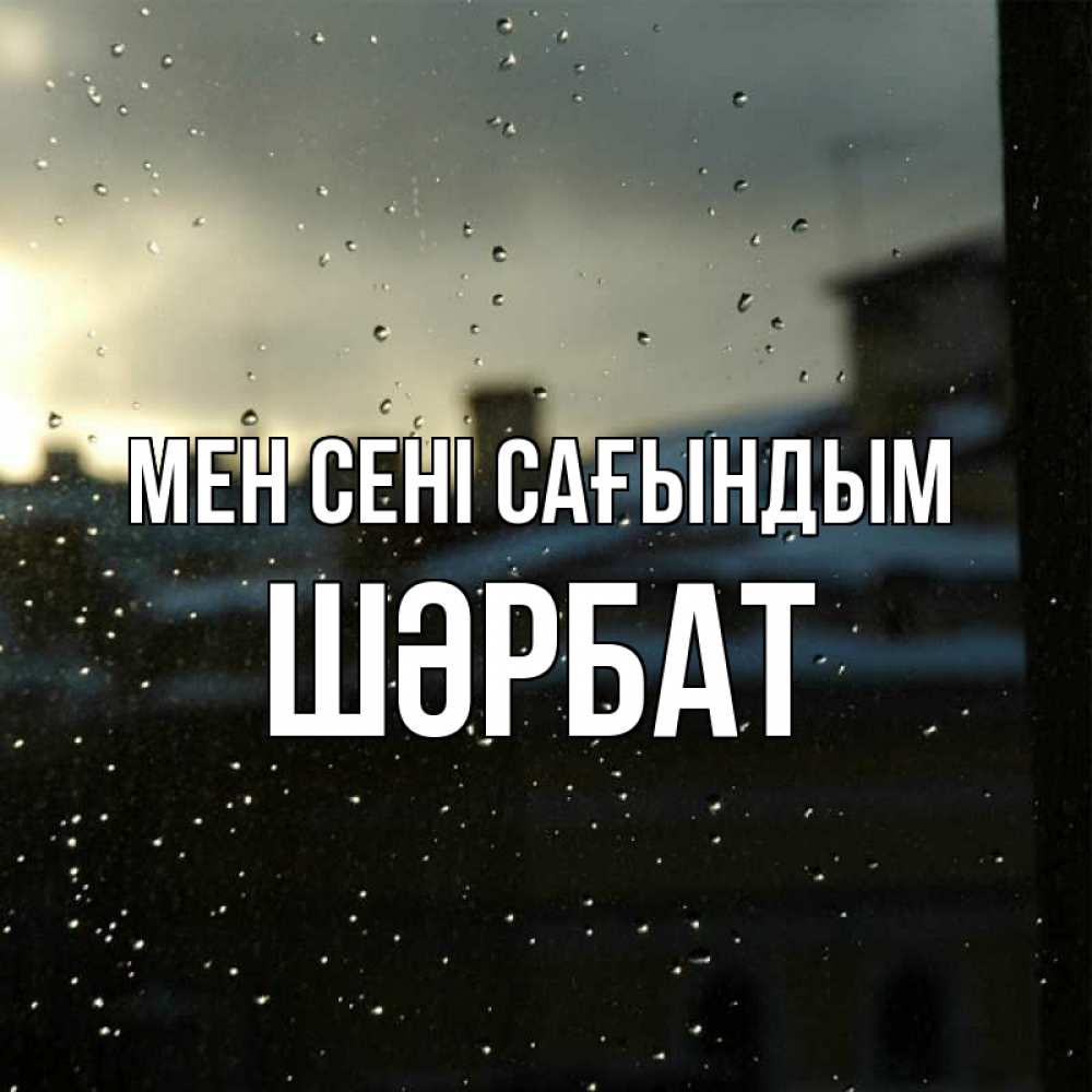 Күн сайын ашық хат с именем, ШӘРБАТ Мен сені сағындым капли на стекле Онлайн тегін жүктеп алу тілектері бар керемет карта 