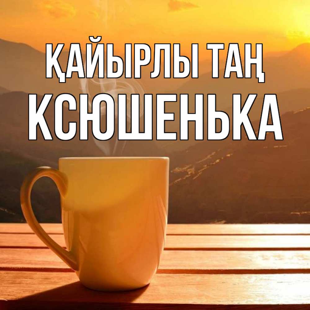 Күн сайын ашық хат с именем, Ксюшенька Қайырлы таң кофе в горах Онлайн тегін жүктеп алу тілектері бар керемет карта 