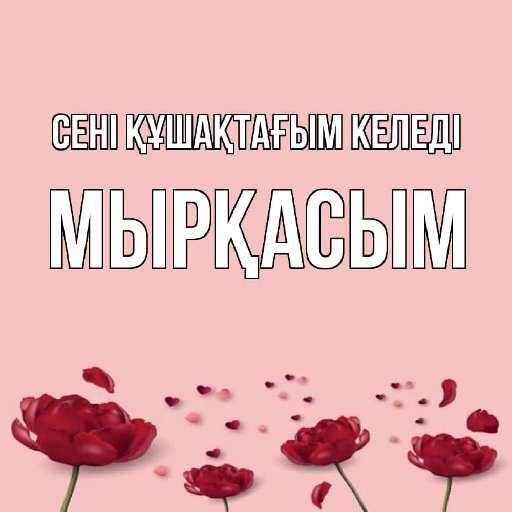 Күн сайын ашық хат с именем, МЫРҚАСЫМ сені құшақтағым келеді бесплатно Онлайн тегін жүктеп алу тілектері бар керемет карта 