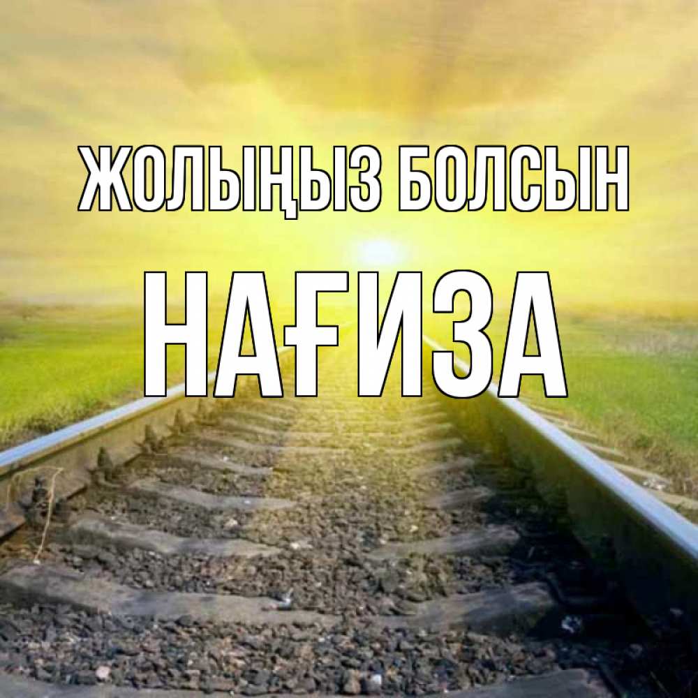 Күн сайын ашық хат с именем, НАҒИЗА Жолыңыз болсын красивая железная дорога Онлайн тегін жүктеп алу тілектері бар керемет карта 