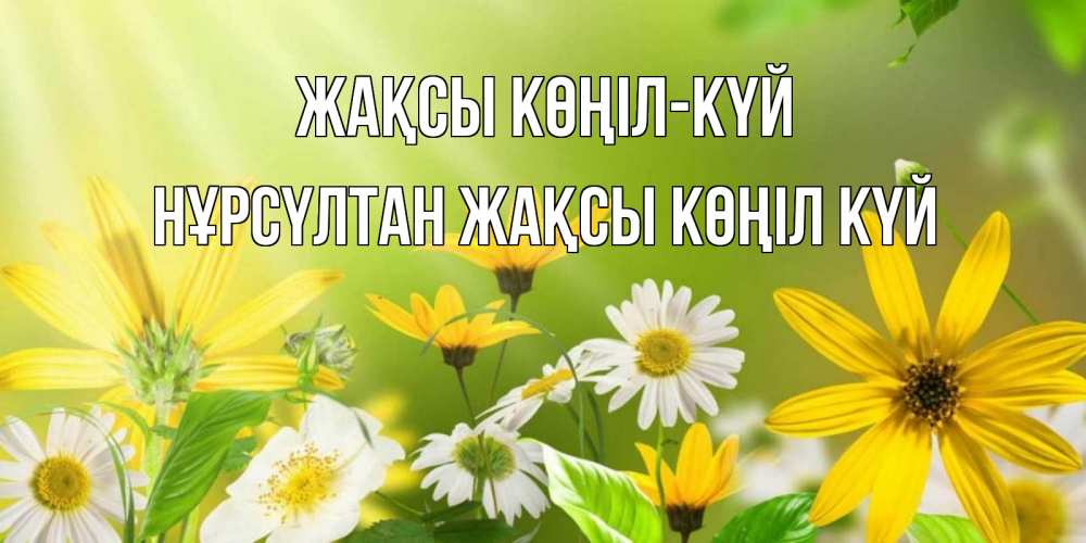 Күн сайын ашық хат с именем, НҰРСҮЛТАН Жақсы көңіл күй цветы Онлайн тегін жүктеп алу тілектері бар керемет карта 