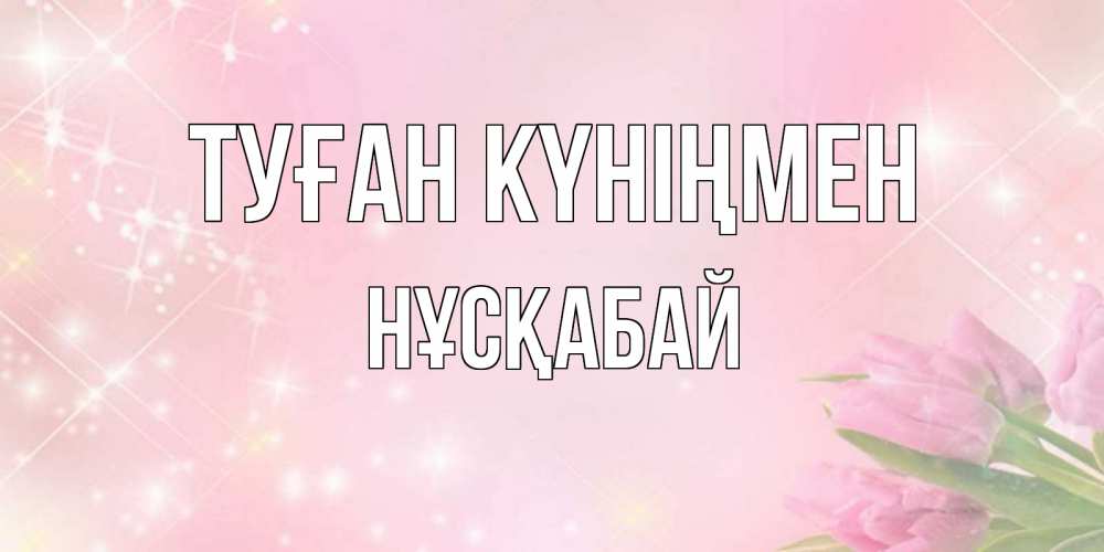 Күн сайын ашық хат с именем, НҰСҚАБАЙ Туған күніңмен открытки в нежных цветах Онлайн тегін жүктеп алу тілектері бар керемет карта 