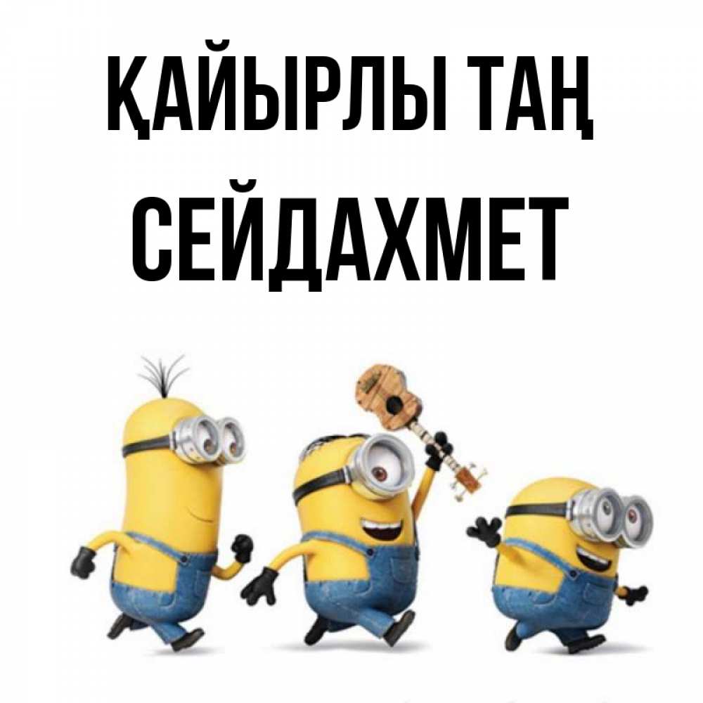 Күн сайын ашық хат с именем, СЕЙДАХМЕТ Қайырлы таң миньоны и прекрасное утро Онлайн тегін жүктеп алу тілектері бар керемет карта 