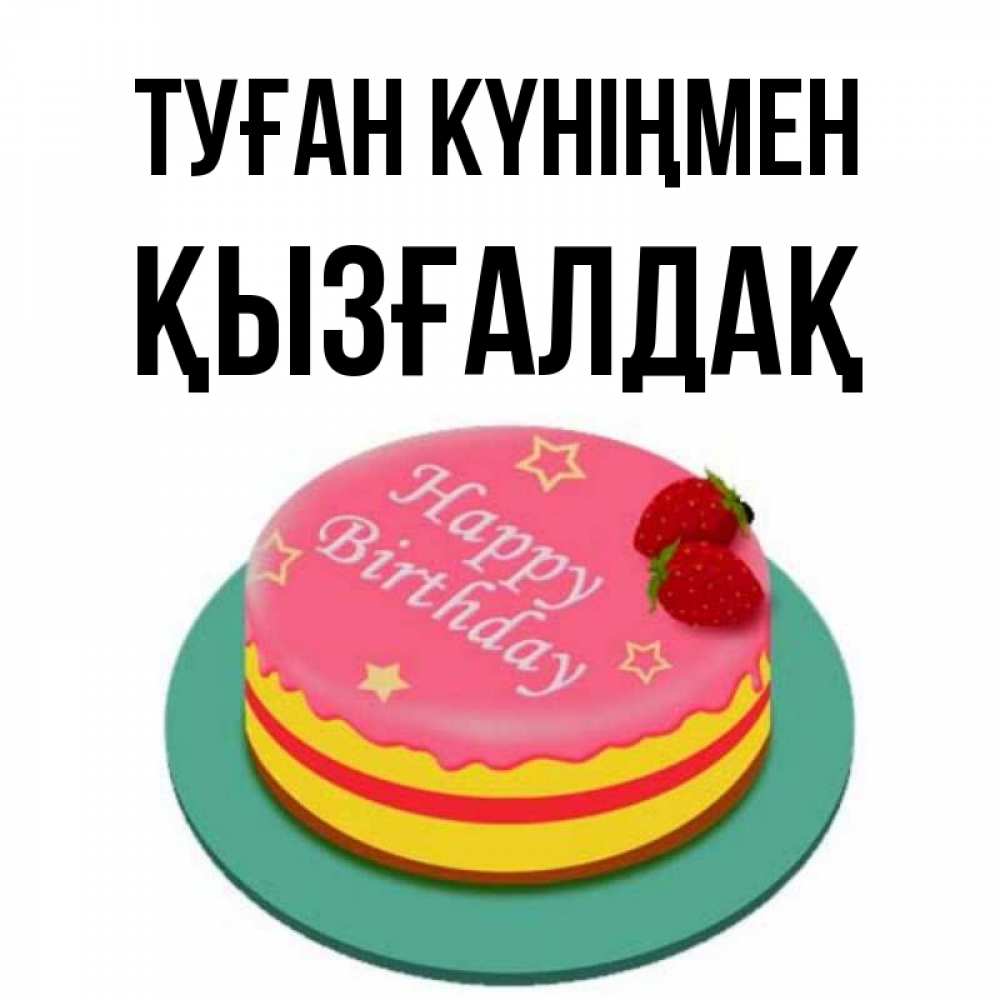 Күн сайын ашық хат с именем, ҚЫЗҒАЛДАҚ Туған күніңмен торт, клубника, днюха Онлайн тегін жүктеп алу тілектері бар керемет карта 