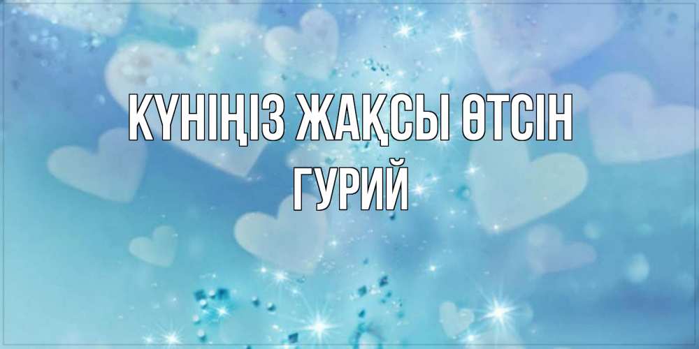 Күн сайын ашық хат с именем, Гурий Күніңіз жақсы өтсін хорошего дня Онлайн тегін жүктеп алу тілектері бар керемет карта 