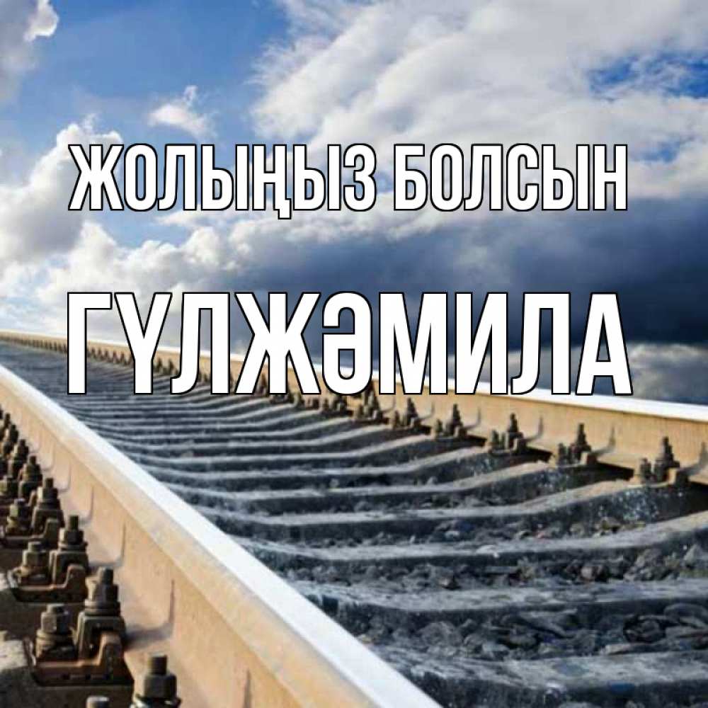 Күн сайын ашық хат с именем, ГҮЛЖӘМИЛА Жолыңыз болсын железнодорожные пути на фоне неба Онлайн тегін жүктеп алу тілектері бар керемет карта 