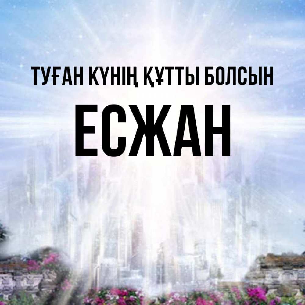 Күн сайын ашық хат с именем, Есжан Туған күнің құтты болсын небесный свет Онлайн тегін жүктеп алу тілектері бар керемет карта 