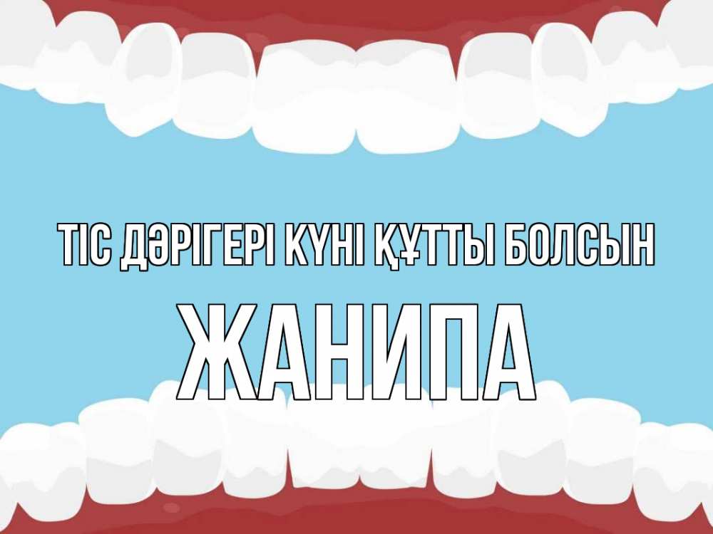 Күн сайын ашық хат с именем, ЖАНИПА Тіс дәрігері күні құтты болсын с днем стоматолога Онлайн тегін жүктеп алу тілектері бар керемет карта 