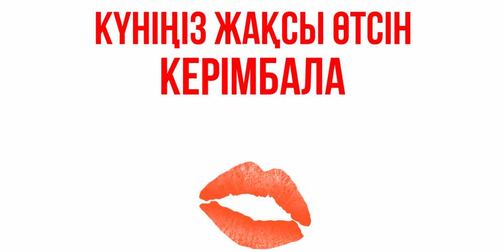 Күн сайын ашық хат с именем, КЕРІМБАЛА Күніңіз жақсы өтсін удачного дня с поцелуем Онлайн тегін жүктеп алу тілектері бар керемет карта 