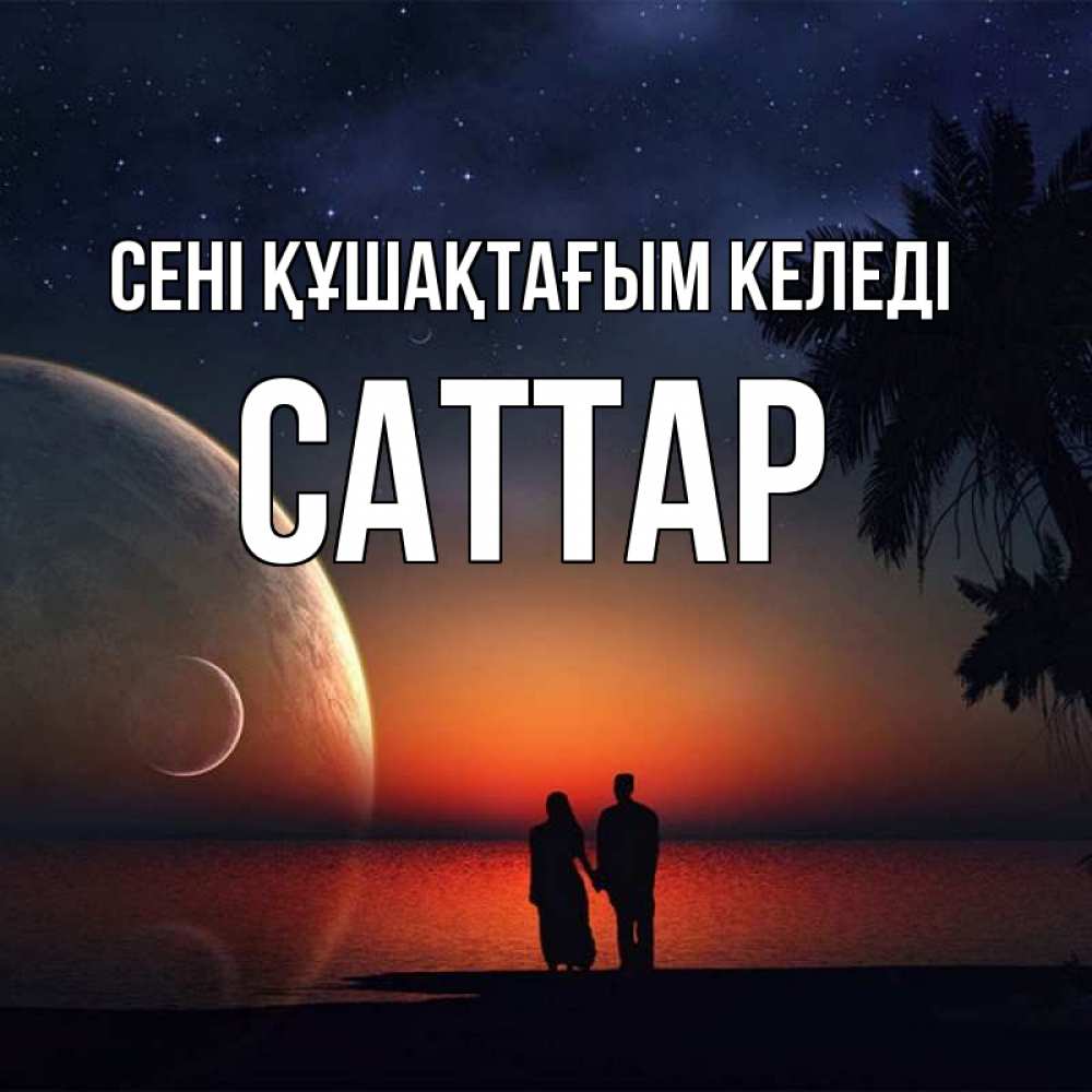 Күн сайын ашық хат с именем, САТТАР сені құшақтағым келеді восход спутников Онлайн тегін жүктеп алу тілектері бар керемет карта 
