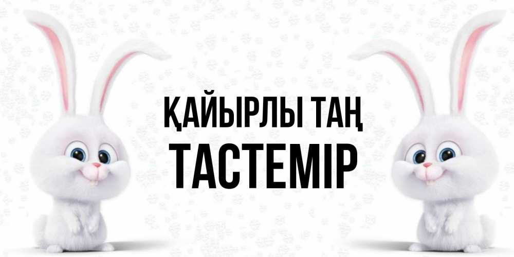 Күн сайын ашық хат с именем, ТАСТЕМІР Қайырлы таң кролики с длинными ушками Онлайн тегін жүктеп алу тілектері бар керемет карта 