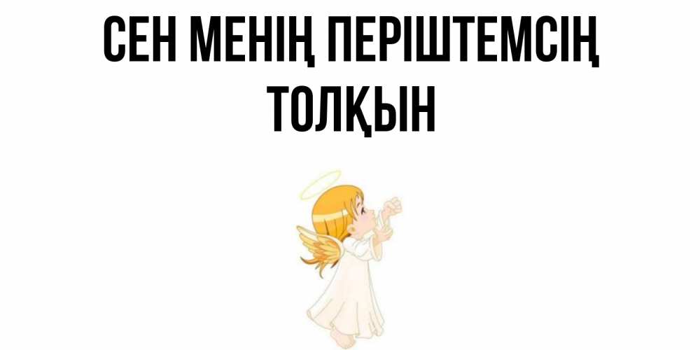 Күн сайын ашық хат с именем, ТОЛҚЫН Сен менің періштемсің ангел, девочка Онлайн тегін жүктеп алу тілектері бар керемет карта 
