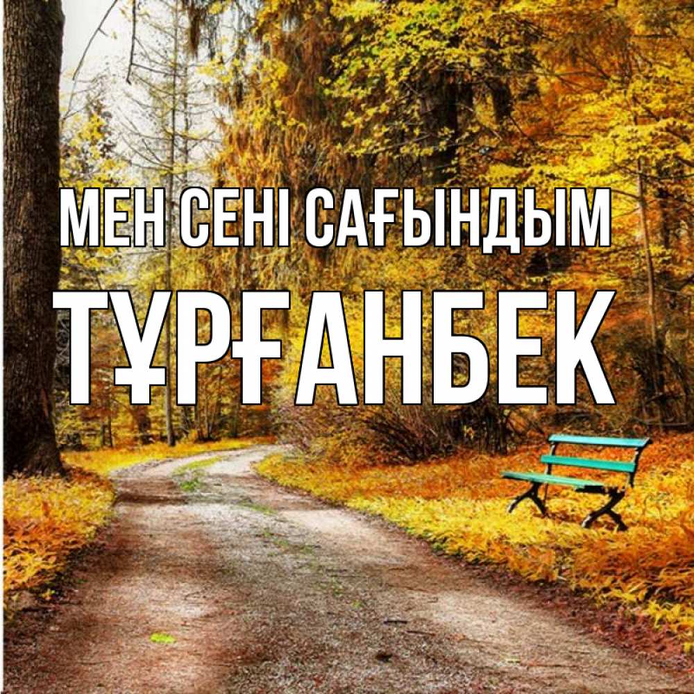 Күн сайын ашық хат с именем, ТҰРҒАНБЕК Мен сені сағындым зеленая лавочка и осенний лес Онлайн тегін жүктеп алу тілектері бар керемет карта 