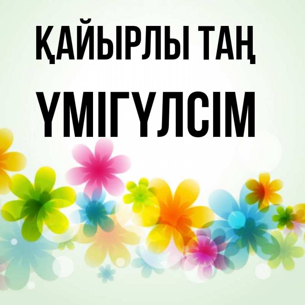 Күн сайын ашық хат с именем, ҮМІГҮЛСІМ Қайырлы таң позитивные цветочки Онлайн тегін жүктеп алу тілектері бар керемет карта 