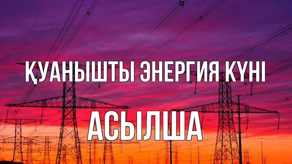 Күн сайын ашық хат с именем, АСЫЛША Қуанышты энергия күні энергия электричество закат Онлайн тегін жүктеп алу тілектері бар керемет карта 