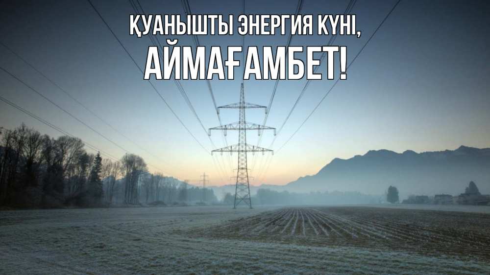 Күн сайын ашық хат с именем, Аймағамбет Қуанышты энергия күні поле ЛЭП Онлайн тегін жүктеп алу тілектері бар керемет карта 