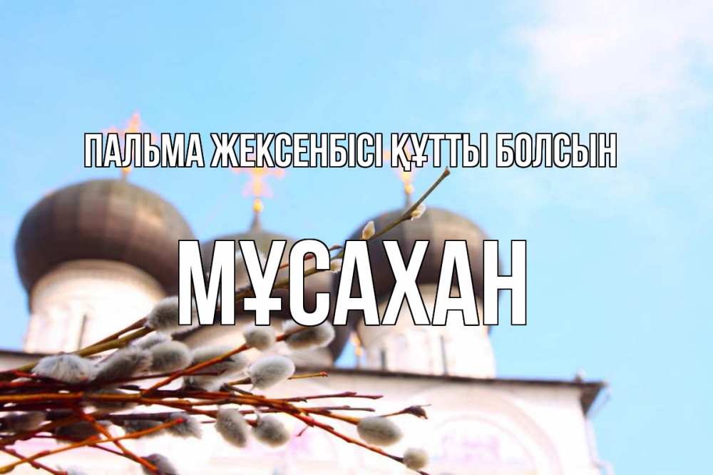 Күн сайын ашық хат с именем, Мұсахан Пальма жексенбісі құтты болсын верба Онлайн тегін жүктеп алу тілектері бар керемет карта 