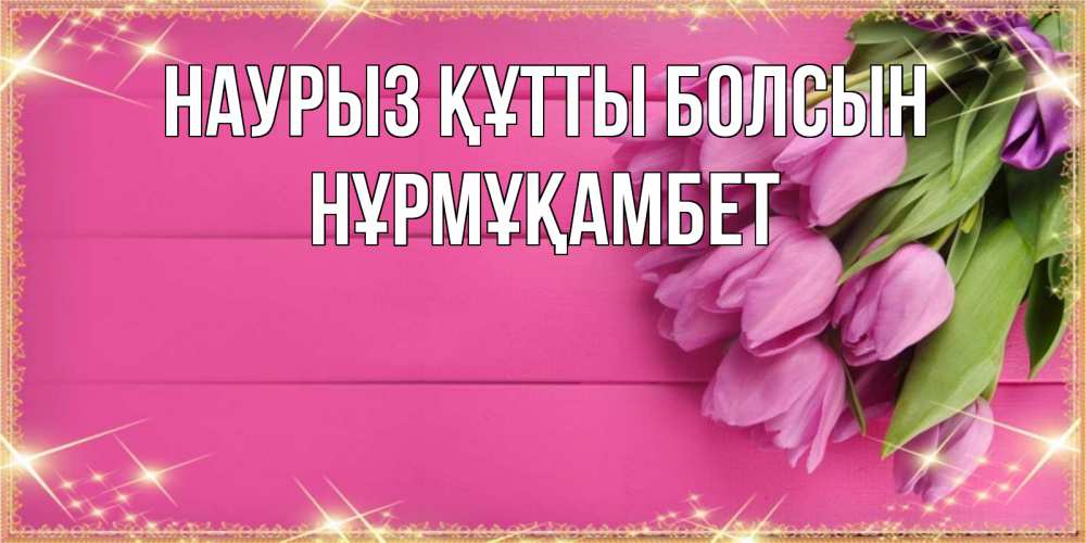 Күн сайын ашық хат с именем, НҰРМҰҚАМБЕТ Наурыз құтты болсын открытка для фотошопа с подписью Онлайн тегін жүктеп алу тілектері бар керемет карта 