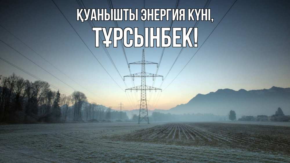 Күн сайын ашық хат с именем, ТҰРСЫНБЕК Қуанышты энергия күні поле ЛЭП Онлайн тегін жүктеп алу тілектері бар керемет карта 