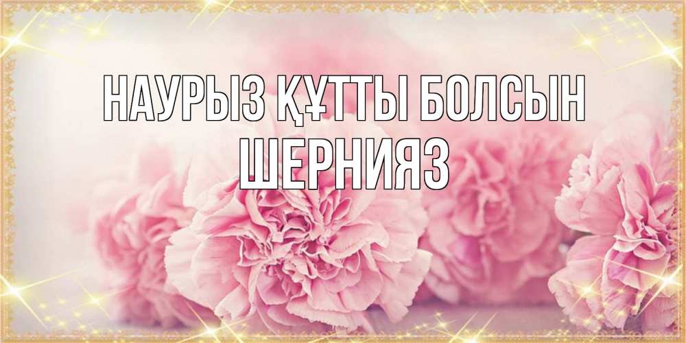 Күн сайын ашық хат с именем, ШЕРНИЯЗ Наурыз құтты болсын розовые цветы на международный женский день Онлайн тегін жүктеп алу тілектері бар керемет карта 