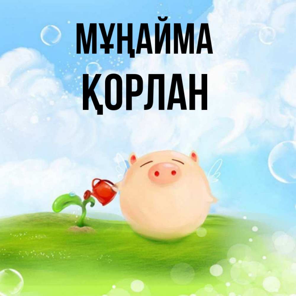 Күн сайын ашық хат с именем, ҚОРЛАН Мұңайма поливает цветок порося Онлайн тегін жүктеп алу тілектері бар керемет карта 