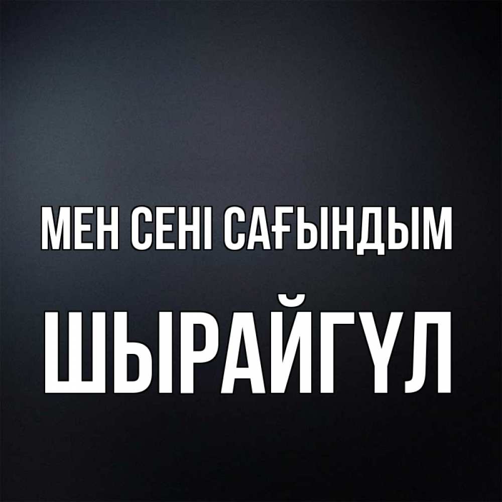 Күн сайын ашық хат с именем, ШЫРАЙГҮЛ Мен сені сағындым с подписью Онлайн тегін жүктеп алу тілектері бар керемет карта 
